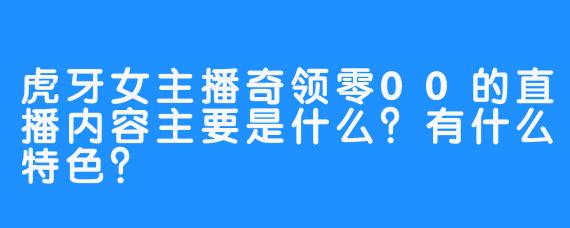 虎牙女主播奇领零00的直播内容主要是什么？有什么特色？