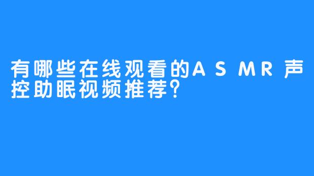 有哪些在线观看的ASMR声控助眠视频推荐？