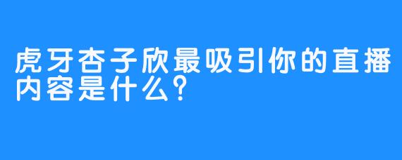 虎牙杏子欣最吸引你的直播内容是什么？