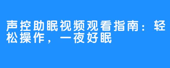 声控助眠视频观看指南：轻松操作，一夜好眠