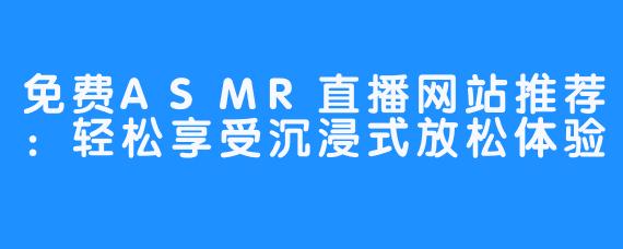 免费ASMR直播网站推荐:轻松享受沉浸式放松体验