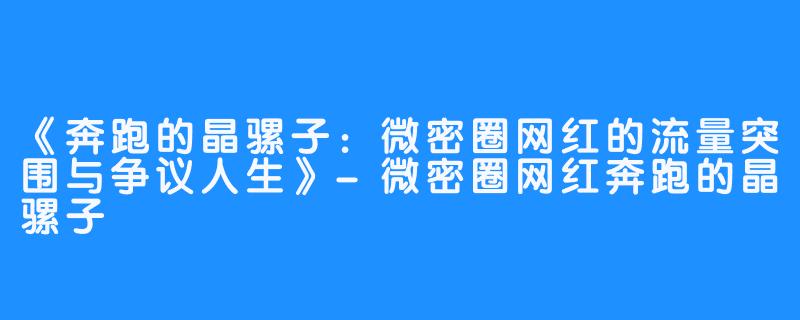 《奔跑的晶骡子:微密圈网红的流量突围与争议人生》-微密圈网红奔跑的晶骡子