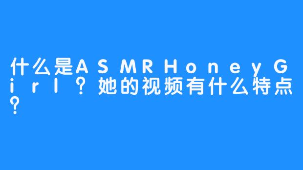 什么是ASMRHoneyGirl？她的视频有什么特点？