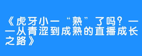 《虎牙小一“熟”了吗？——从青涩到成熟的直播成长之路》