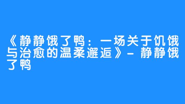 《静静饿了鸭:一场关于饥饿与治愈的温柔邂逅》-静静饿了鸭