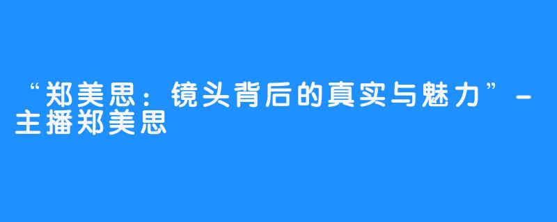 “郑美思:镜头背后的真实与魅力”-主播郑美思