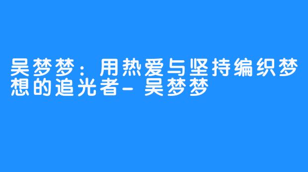 吴梦梦:用热爱与坚持编织梦想的追光者-吴梦梦