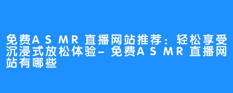 免费ASMR直播网站推荐:轻松享受沉浸式放松体验-免费ASMR直播网站有哪些