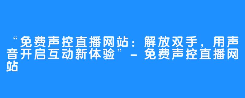 “免费声控直播网站:解放双手,用声音开启互动新体验”-免费声控直播网站