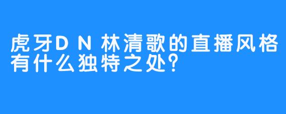 虎牙DN林清歌的直播风格有什么独特之处？