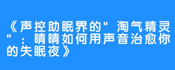 《声控助眠界的”淘气精灵”：晴晴如何用声音治愈你的失眠夜》