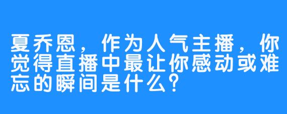 夏乔恩，作为人气主播，你觉得直播中最让你感动或难忘的瞬间是什么？