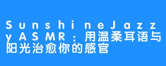 SunshineJazzyASMR：用温柔耳语与阳光治愈你的感官