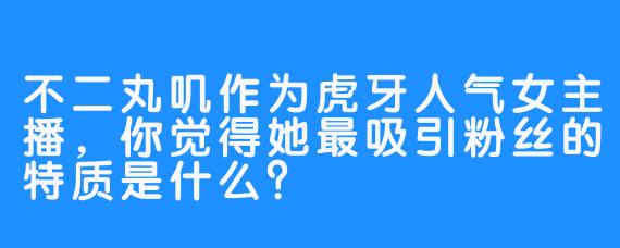 不二丸叽作为虎牙人气女主播，你觉得她最吸引粉丝的特质是什么？