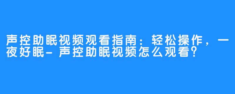 声控助眠视频观看指南:轻松操作,一夜好眠-声控助眠视频怎么观看?
