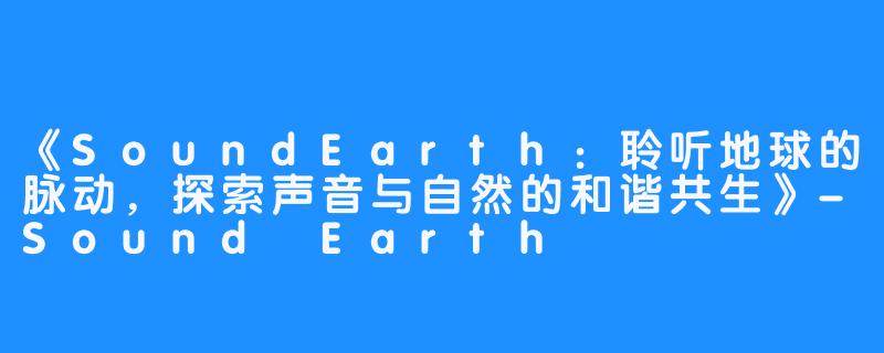 《SoundEarth:聆听地球的脉动,探索声音与自然的和谐共生》-Sound Earth