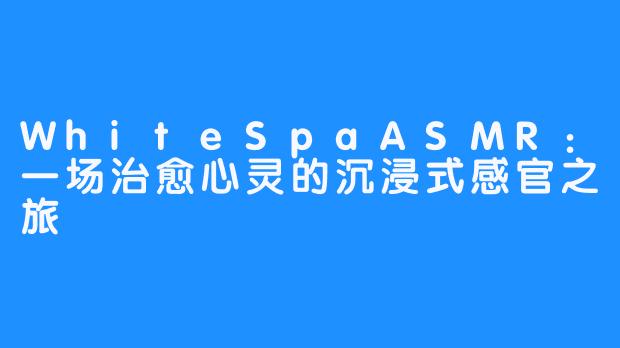 WhiteSpaASMR：一场治愈心灵的沉浸式感官之旅