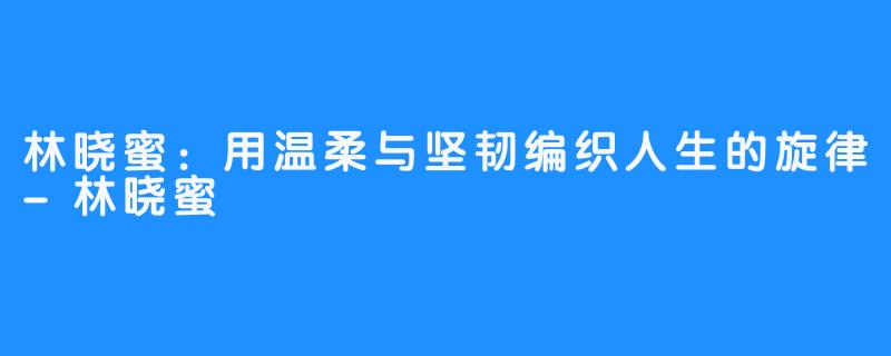 林晓蜜:用温柔与坚韧编织人生的旋律-林晓蜜