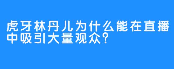虎牙林丹儿为什么能在直播中吸引大量观众?