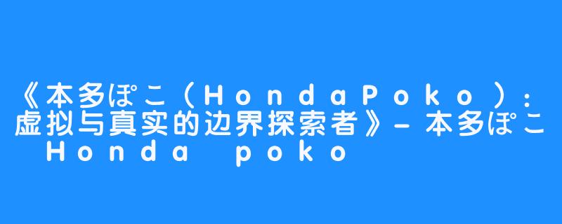 《本多ぽこ(HondaPoko):虚拟与真实的边界探索者》-本多ぽこ Honda poko