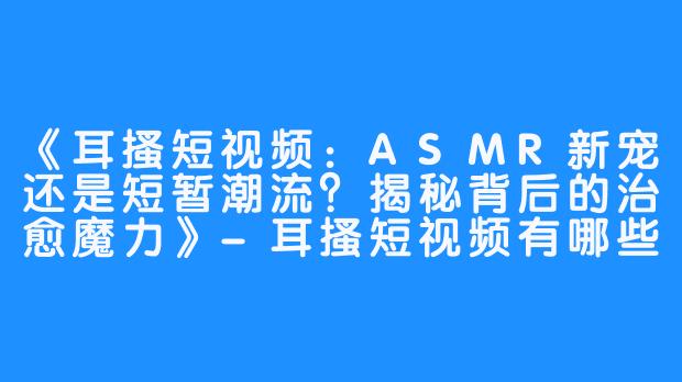 《耳搔短视频:ASMR新宠还是短暂潮流?揭秘背后的治愈魔力》-耳搔短视频有哪些