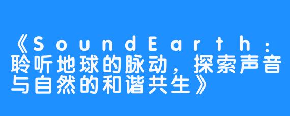 《SoundEarth：聆听地球的脉动，探索声音与自然的和谐共生》