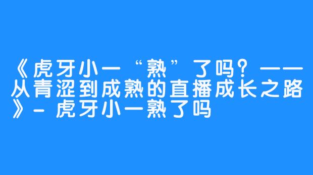 《虎牙小一“熟”了吗?——从青涩到成熟的直播成长之路》-虎牙小一熟了吗