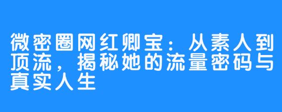 微密圈网红卿宝：从素人到顶流，揭秘她的流量密码与真实人生