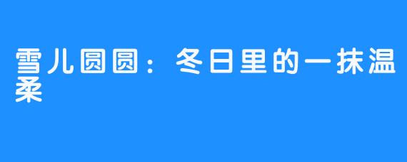 雪儿圆圆:冬日里的一抹温柔