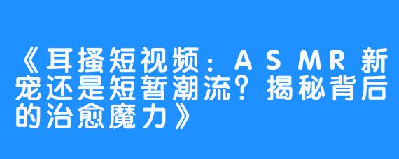 《耳搔短视频：ASMR新宠还是短暂潮流？揭秘背后的治愈魔力》