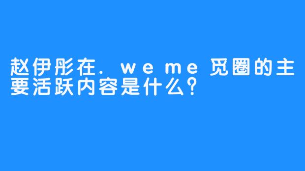 赵伊彤在.weme觅圈的主要活跃内容是什么？