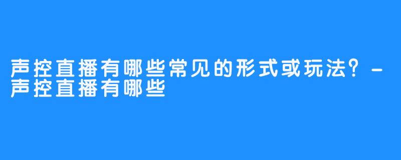 声控直播有哪些常见的形式或玩法?-声控直播有哪些