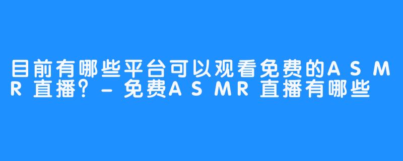目前有哪些平台可以观看免费的ASMR直播?-免费ASMR直播有哪些