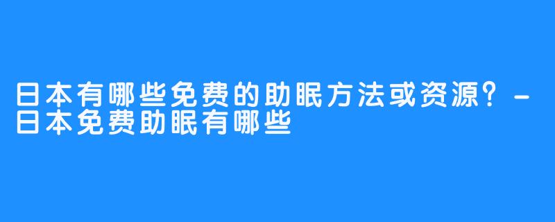 日本有哪些免费的助眠方法或资源?-日本免费助眠有哪些