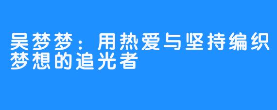 吴梦梦：用热爱与坚持编织梦想的追光者