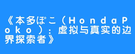 《本多ぽこ（HondaPoko）：虚拟与真实的边界探索者》