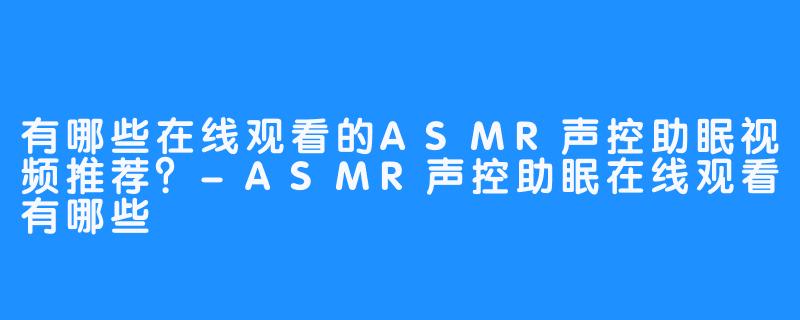 有哪些在线观看的ASMR声控助眠视频推荐?-ASMR声控助眠在线观看有哪些
