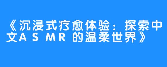 《沉浸式疗愈体验:探索中文ASMR的温柔世界》