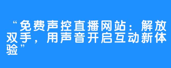 “免费声控直播网站：解放双手，用声音开启互动新体验”