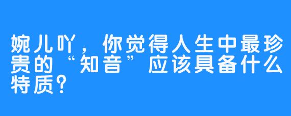 婉儿吖，你觉得人生中最珍贵的“知音”应该具备什么特质？