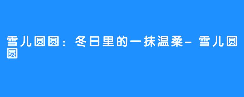雪儿圆圆:冬日里的一抹温柔-雪儿圆圆
