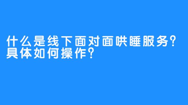 什么是线下面对面哄睡服务？具体如何操作？