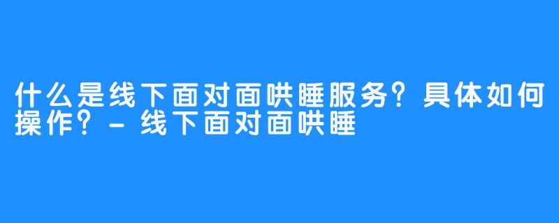 什么是线下面对面哄睡服务?具体如何操作?-线下面对面哄睡