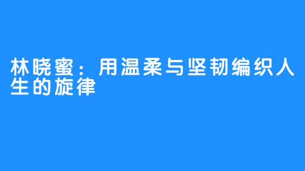 林晓蜜：用温柔与坚韧编织人生的旋律