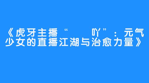《虎牙主播“嗏嗏吖”:元气少女的直播江湖与治愈力量》