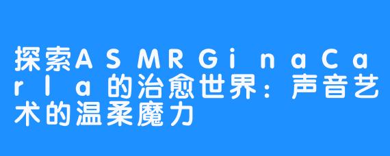 探索ASMRGinaCarla的治愈世界：声音艺术的温柔魔力