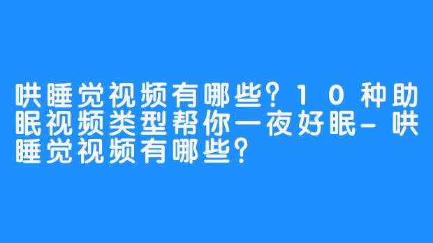 哄睡觉视频有哪些?10种助眠视频类型帮你一夜好眠-哄睡觉视频有哪些?