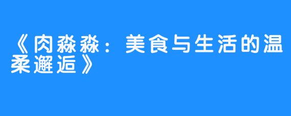 《肉淼淼：美食与生活的温柔邂逅》