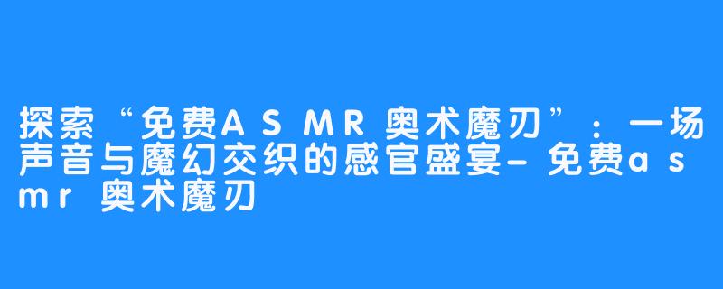 探索“免费ASMR奥术魔刃”:一场声音与魔幻交织的感官盛宴-免费asmr奥术魔刃