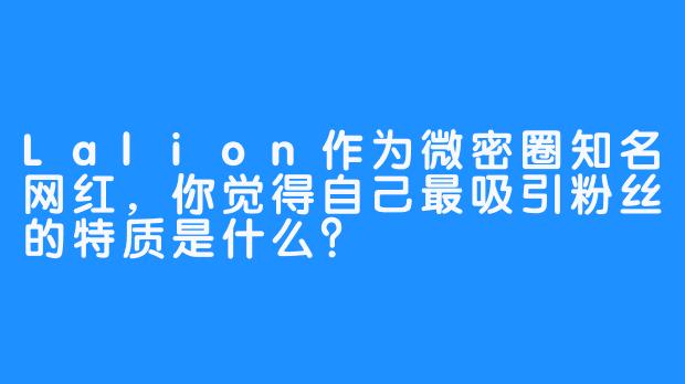 Lalion作为微密圈知名网红，你觉得自己最吸引粉丝的特质是什么？